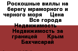 Роскошные виллы на берегу мраморного и черного моря. › Цена ­ 450 000 - Все города Недвижимость » Недвижимость за границей   . Крым,Бахчисарай